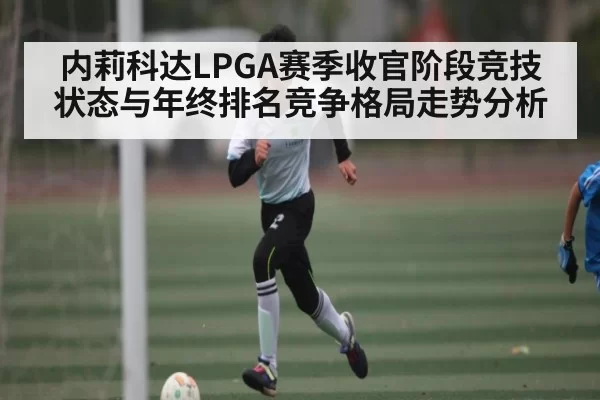 内莉科达LPGA赛季收官阶段竞技状态与年终排名竞争格局走势分析