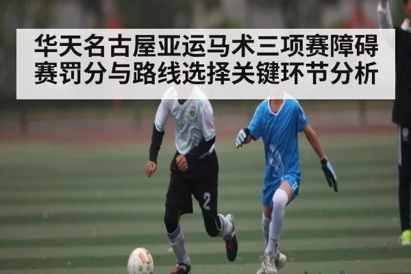 华天名古屋亚运马术三项赛障碍赛罚分与路线选择关键环节分析